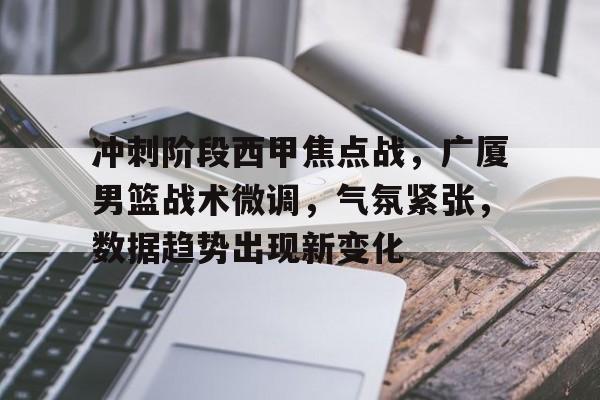 体育客户端下载-关于冲刺阶段西甲焦点战，广厦男篮战术微调，气氛紧张，数据趋势出现新变化的信息