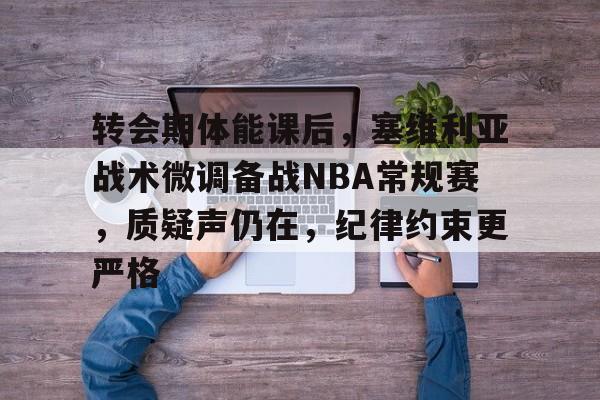 开云体育下载-转会期体能课后，塞维利亚战术微调备战NBA常规赛，质疑声仍在，纪律约束更严格的简单介绍
