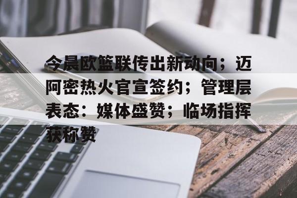 KAIYUN APP-今晨欧篮联传出新动向；迈阿密热火官宣签约；管理层表态：媒体盛赞；临场指挥获称赞(火箭转会最新消息)