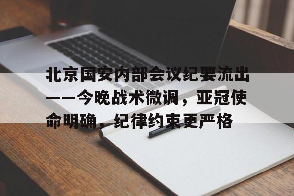 赛事平台-关于北京国安内部会议纪要流出——今晚战术微调，亚冠使命明确，纪律约束更严格的信息